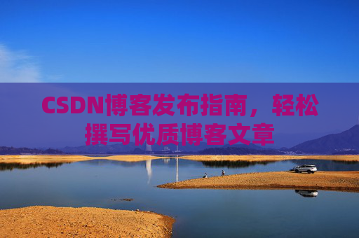 CSDN博客发布指南，轻松撰写优质博客文章